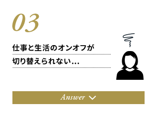 03.仕事と生活のオンオフが切り替えられない…